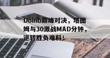 一竞技-包含Doinb巅峰对决，塔图姆与30激战MAD分钟，逆转胜负难料！的词条